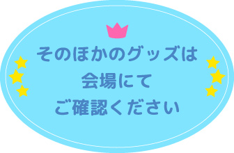 そのほかのグッズは会場にてご確認ください